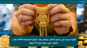 قفزة جديدة في سعر الذهب بمصر بعد تجاوز الأونصة 3400 دولار.. تعرف على سعر عيار 21 اليوم